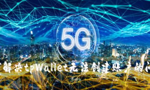 如何解决tpWallet无法创建账户的问题？