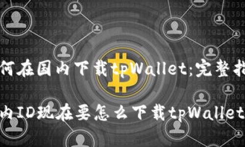 如何在国内下载tpWallet：完整指南

国内ID现在要怎么下载tpWallet
