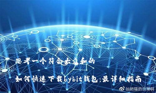思考一个符合大众和的

如何快速下载bybit钱包：最详细指南